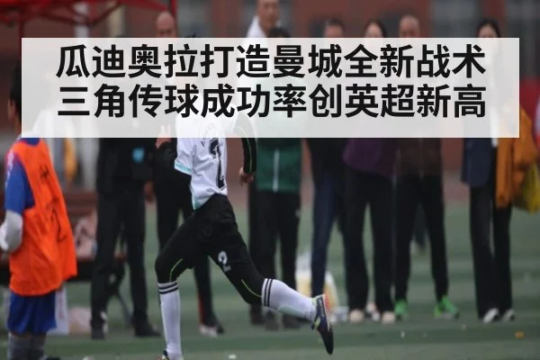 瓜迪奥拉打造曼城全新战术三角传球成功率创英超新高