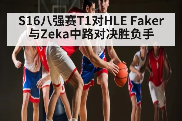S16八强赛T1对HLE Faker与Zeka中路对决胜负手
