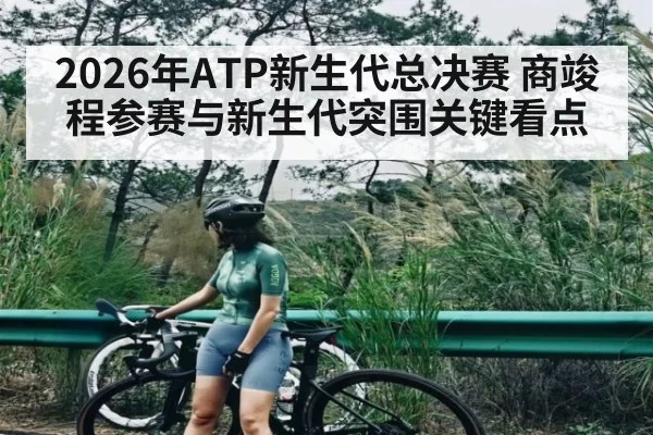 2026年ATP新生代总决赛 商竣程参赛与新生代突围关键看点
