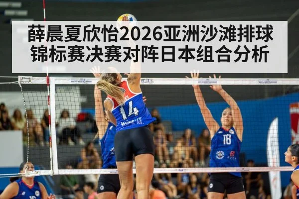 薛晨夏欣怡2026亚洲沙滩排球锦标赛决赛对阵日本组合分析